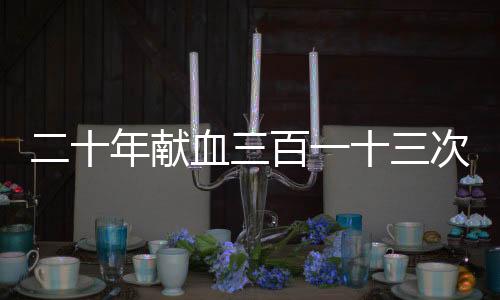 二十年献血三百一十三次，献血大王患病求助