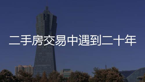 二手房交易中遇到二十年租约，买家应对自如！