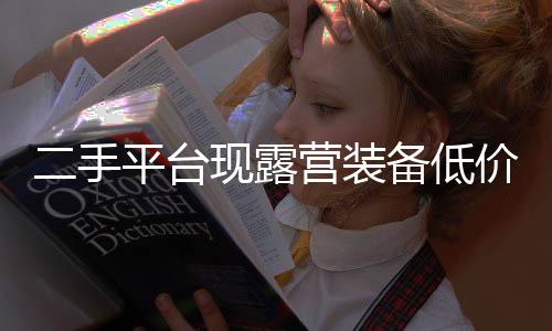 二手平台现露营装备低价甩卖，掀起新一轮户外热潮
