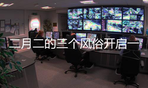 二月二的三个风俗开启一年好兆头