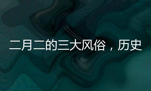 二月二的三大风俗，历史与传承的深度解读