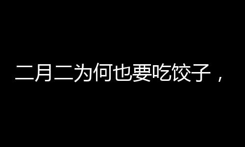 二月二为何也要吃饺子，传统习俗与现代庆祝