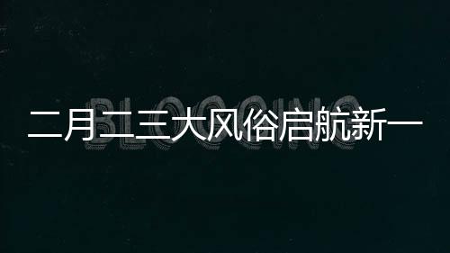 二月二三大风俗启航新一年好运征程