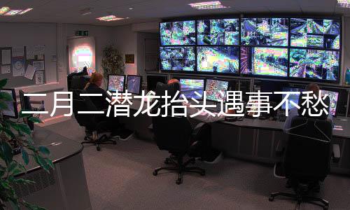 二月二潜龙抬头遇事不愁