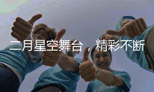 二月星空舞台，精彩不断，引领视觉盛宴