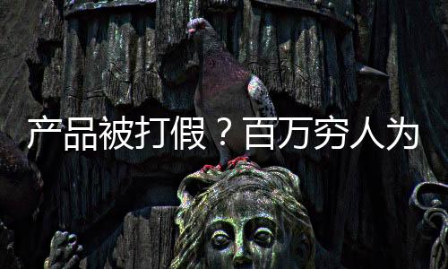 产品被打假？百万穷人为我发声！