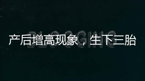 产后增高现象，生下三胎后身高增至178厘米