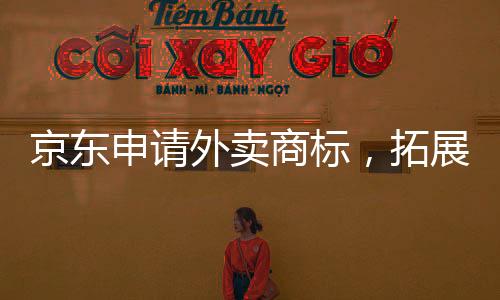 京东申请外卖商标，拓展电商生态圈新领域