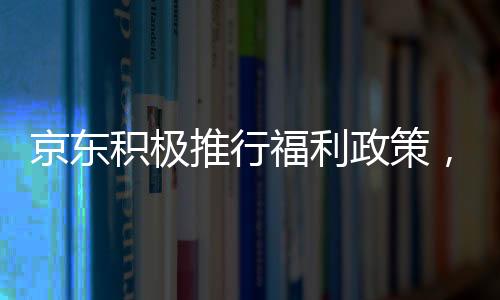 京东积极推行福利政策，外卖骑手将享受五险一金权益保障