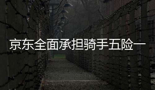 京东全面承担骑手五险一金成本，保障员工福利