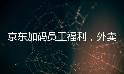 京东加码员工福利，外卖骑手缴纳五险一金