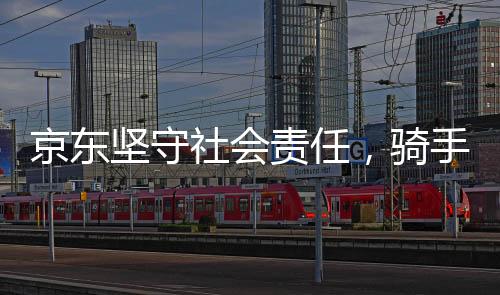京东坚守社会责任，骑手五险一金成本全额由京东承担