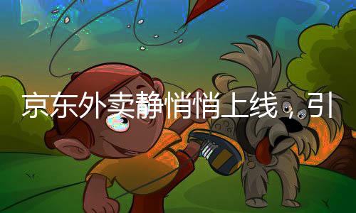 京东外卖静悄悄上线，引领电商外卖新潮流