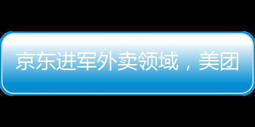 京东进军外卖领域，美团股价出现波动