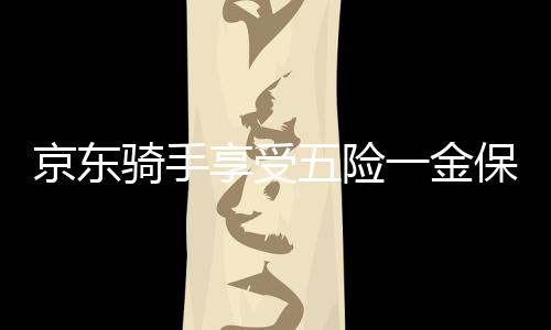 京东骑手享受五险一金保障