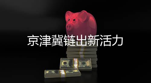 京津冀链出新活力