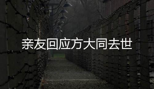 亲友回应方大同去世