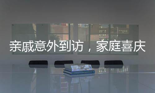 亲戚意外到访，家庭喜庆氛围浓厚——新年新气象
