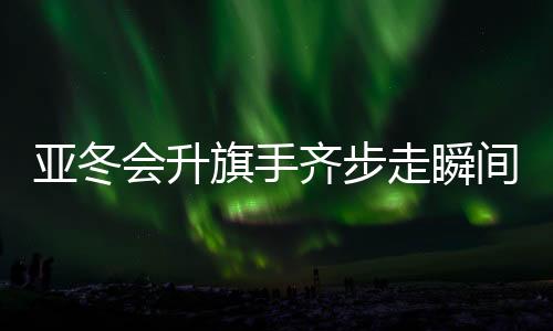 亚冬会升旗手齐步走瞬间变脸，震撼场面令人动容