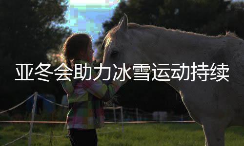 亚冬会助力冰雪运动持续热起来