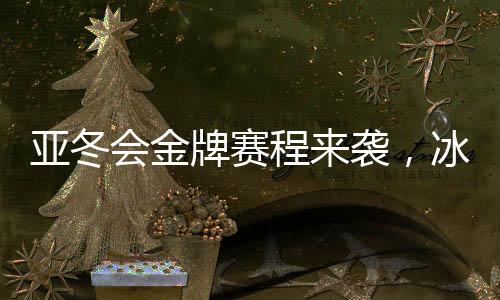 亚冬会金牌赛程来袭，冰雪健儿热血逐梦