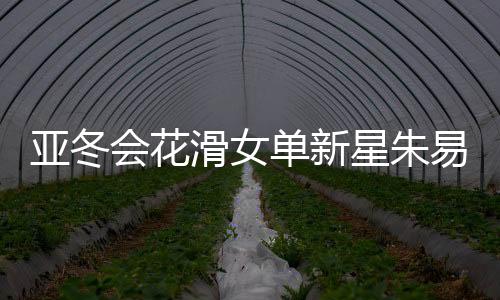 亚冬会花滑女单新星朱易获第五，展现中国冰雪运动新力量