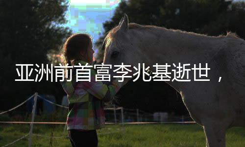 亚洲前首富李兆基逝世，享年97岁