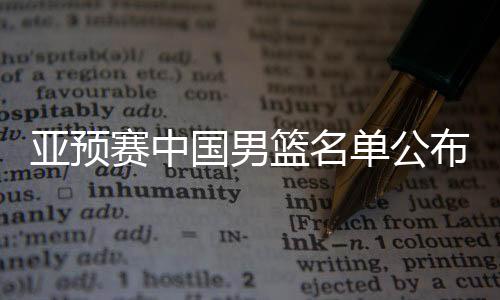 亚预赛中国男篮名单公布，备战国际赛场