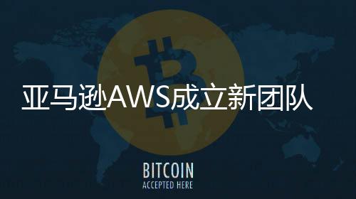 亚马逊AWS成立新团队专注代理AI领域拓展