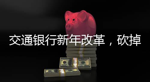 交通银行新年改革，砍掉五个信用卡分中心，开启转型发展新篇章