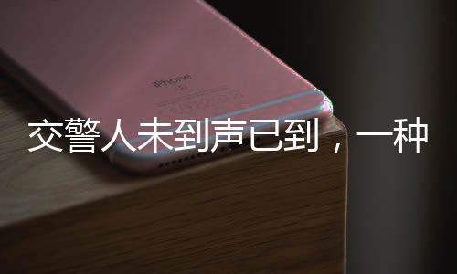 交警人未到声已到，一种新时代警务精神的体现