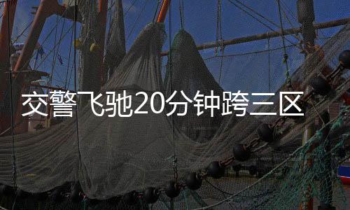 交警飞驰20分钟跨三区拯救晕厥老人，生命的守护者