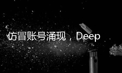 仿冒账号涌现，DeepSeek发布公告回应