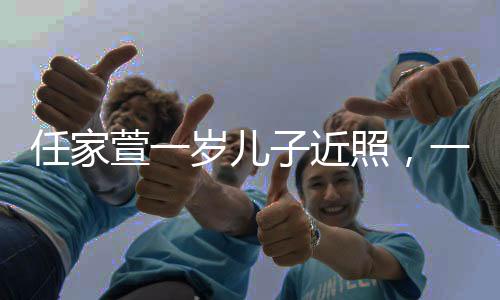 任家萱一岁儿子近照，一家人的幸福生活呈现