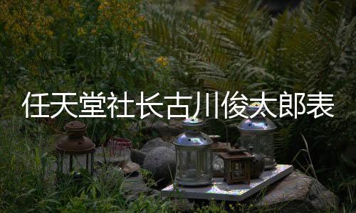 任天堂社长古川俊太郎表示 Switch 2的公布并不是NS销量下滑的原因