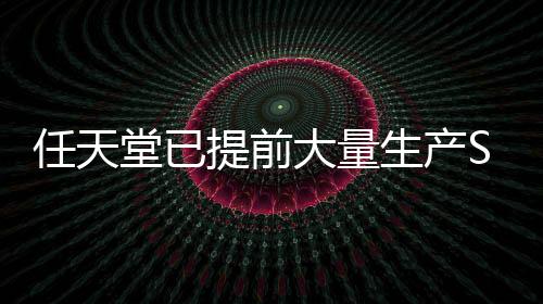 任天堂已提前大量生产Switch 2 确保不会断货