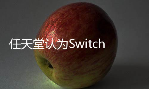 任天堂认为Switch 2确保向下兼容功能是最佳方向