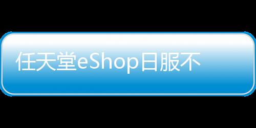 任天堂eShop日服不再接受国外银行卡和PayPal支付