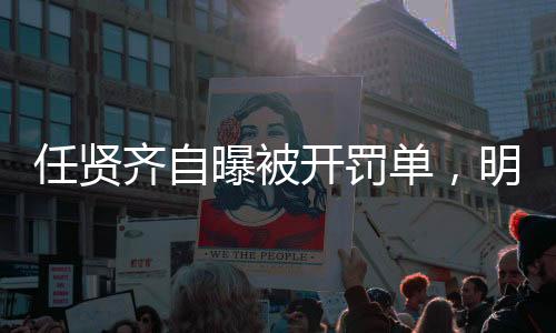 任贤齐自曝被开罚单，明星也难逃法规制裁？
