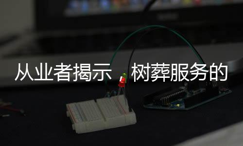 从业者揭示，树葬服务的接纳者占比不足一成