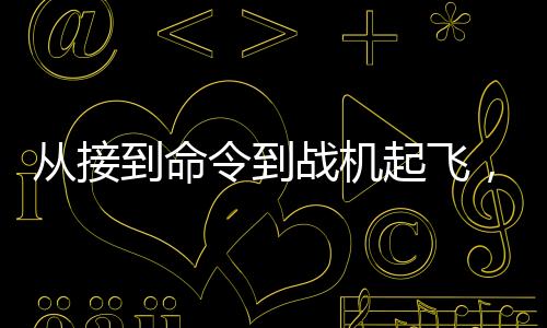 从接到命令到战机起飞，现代军事行动的高效反应速度揭秘