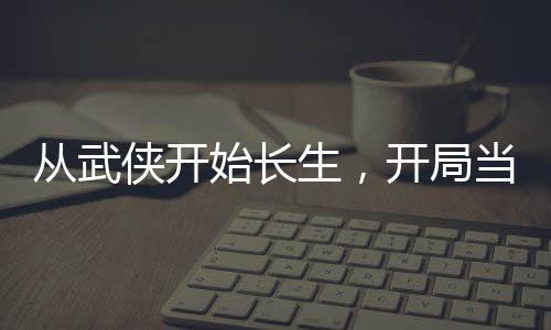 从武侠开始长生，开局当龙骑士