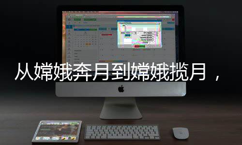 从嫦娥奔月到嫦娥揽月，中国航天史上的辉煌之旅