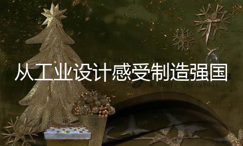 从工业设计感受制造强国的蓬勃脉动