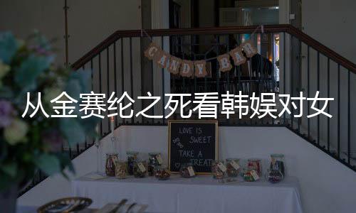 从金赛纶之死看韩娱对女艺人的压迫