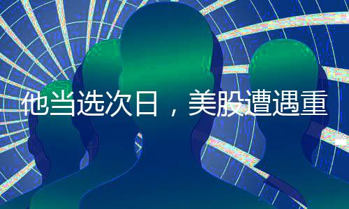 他当选次日，美股遭遇重大波动——市场反应与深度解析