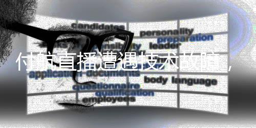 付航直播遭遇技术故障，意外曝光真实素颜