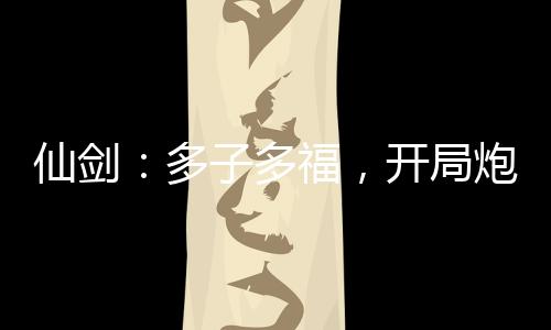 仙剑：多子多福，开局炮轰赵灵儿
