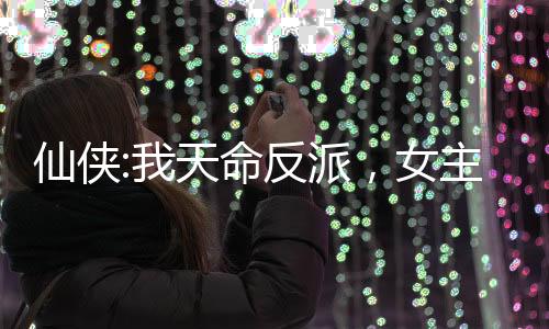 仙侠:我天命反派，女主人设崩了