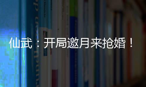 仙武：开局邀月来抢婚！
